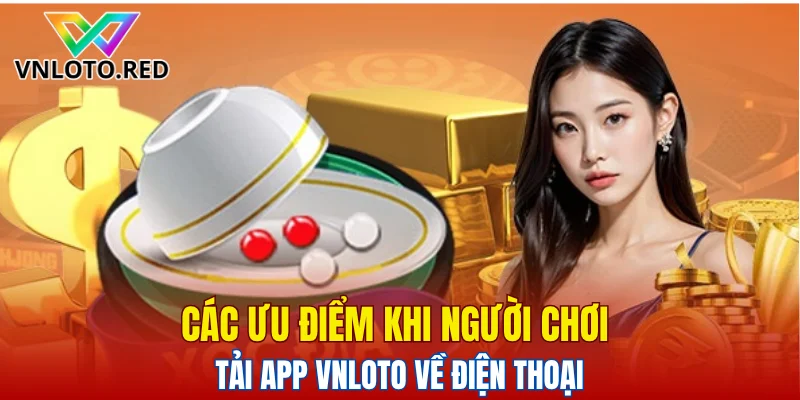 Các ưu điểm khi người chơi tải app Vnloto về điện thoại