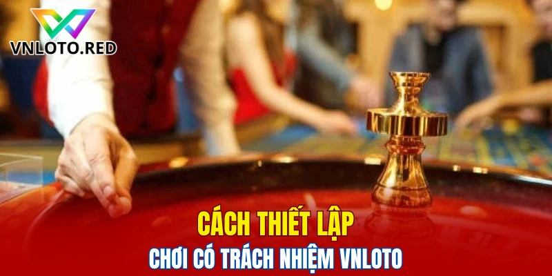 Cách thiết lập chơi có trách nhiệm Vnloto