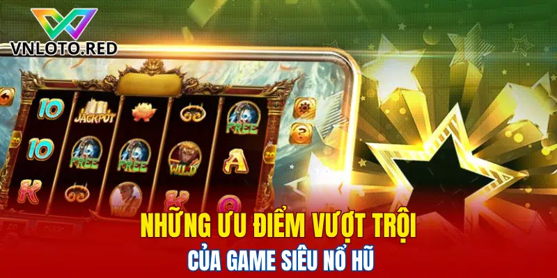 Những ưu điểm vượt trội của game siêu nổ hũ