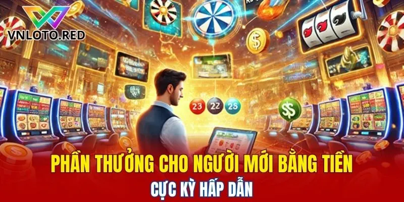 Phần thưởng cho người mới bằng tiền cực kỳ hấp dẫn