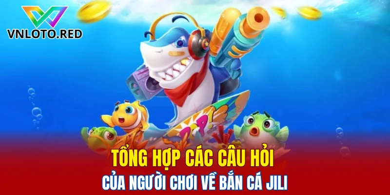 Bắn Cá Jili – Khám Phá Game Đổi Thưởng Hot Nhất 2025 6 Tổng hợp các câu hỏi của người chơi về bắn cá Jili